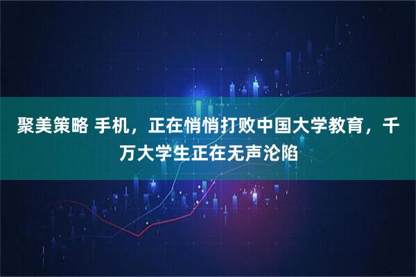 聚美策略 手机，正在悄悄打败中国大学教育，千万大学生正在无声沦陷
