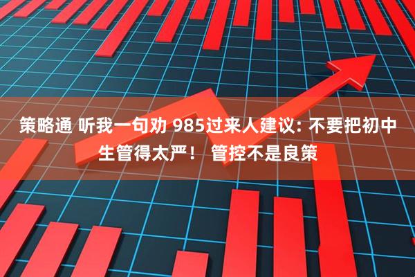 策略通 听我一句劝 985过来人建议: 不要把初中生管得太严！ 管控不是良策