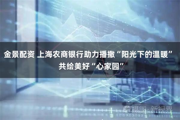 金景配资 上海农商银行助力播撒“阳光下的温暖”  共绘美好“心家园”
