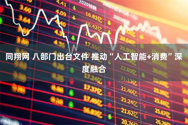 同翔网 八部门出台文件 推动“人工智能+消费”深度融合