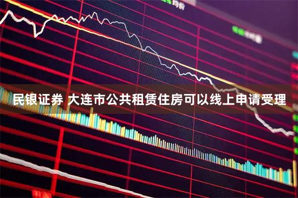 民银证券 大连市公共租赁住房可以线上申请受理