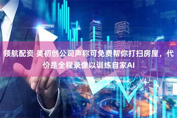 领航配资 美初创公司声称可免费帮你打扫房屋,代价是全程录像以训练自家AI