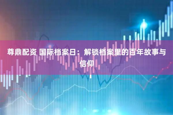 尊鼎配资 国际档案日：解锁档案里的百年故事与信仰
