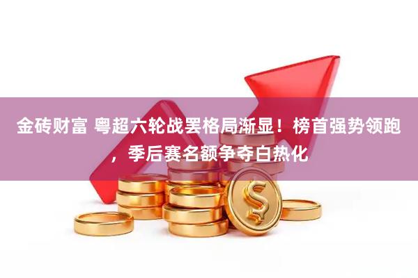 金砖财富 粤超六轮战罢格局渐显！榜首强势领跑，季后赛名额争夺白热化