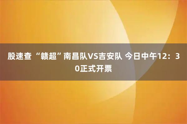 股速查 “赣超”南昌队VS吉安队 今日中午12：30正式开票