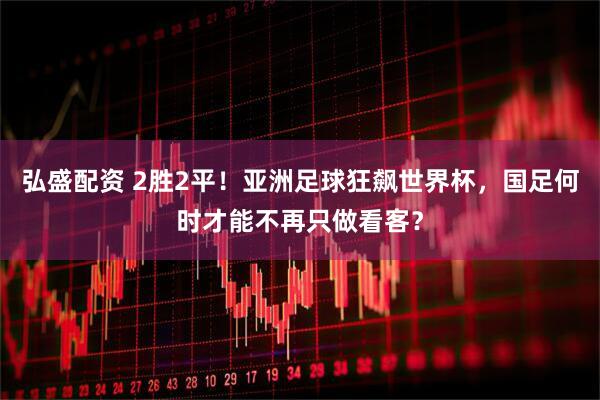 弘盛配资 2胜2平！亚洲足球狂飙世界杯，国足何时才能不再只做看客？