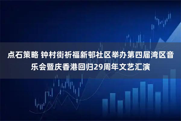点石策略 钟村街祈福新邨社区举办第四届湾区音乐会暨庆香港回归29周年文艺汇演