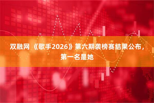双融网 《歌手2026》第六期袭榜赛结果公布，第一名是她