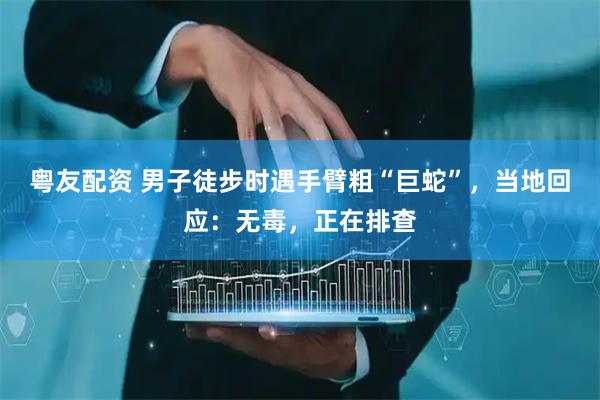 粤友配资 男子徒步时遇手臂粗“巨蛇”，当地回应：无毒，正在排查
