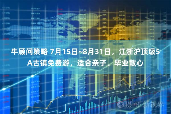 牛顾问策略 7月15日~8月31日，江浙沪顶级5A古镇免费游，适合亲子、毕业散心