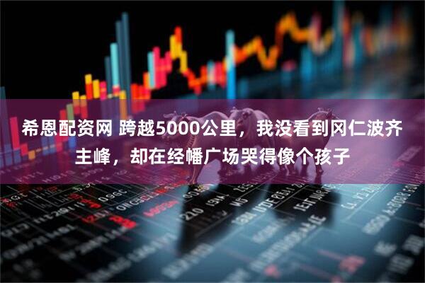 希恩配资网 跨越5000公里，我没看到冈仁波齐主峰，却在经幡广场哭得像个孩子