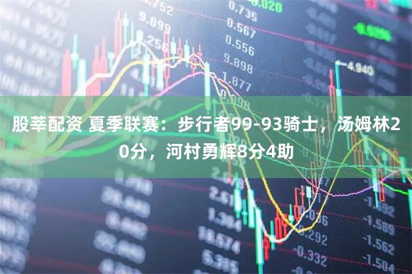 股莘配资 夏季联赛:步行者99-93骑士,汤姆林20分,河村勇辉8分4助