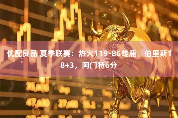 优配良品 夏季联赛:热火119-86雄鹿,伯里斯18+3,阿门特6分