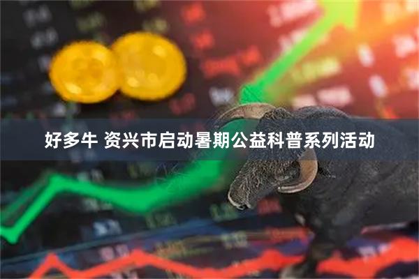 好多牛 资兴市启动暑期公益科普系列活动