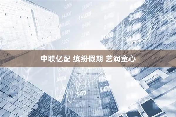 中联亿配 缤纷假期 艺润童心