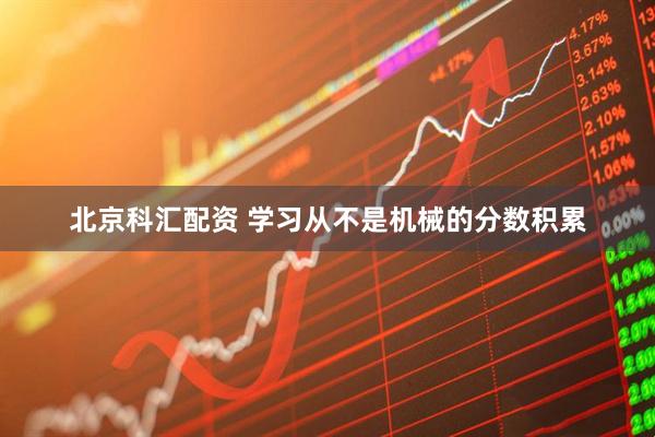 北京科汇配资 学习从不是机械的分数积累