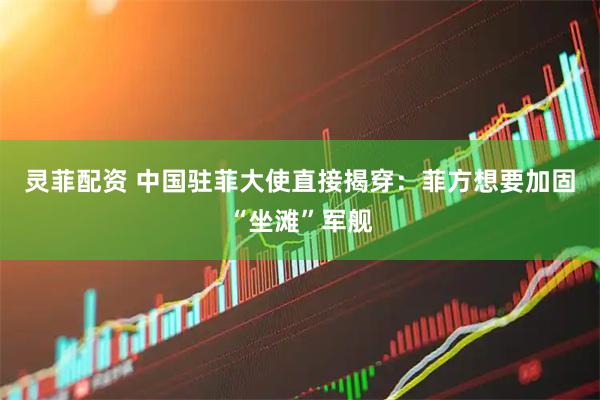 灵菲配资 中国驻菲大使直接揭穿：菲方想要加固“坐滩”军舰