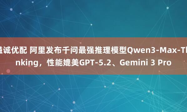 溢诚优配 阿里发布千问最强推理模型Qwen3-Max-Thinking，性能媲美GPT-5.2、Gemini 3 Pro