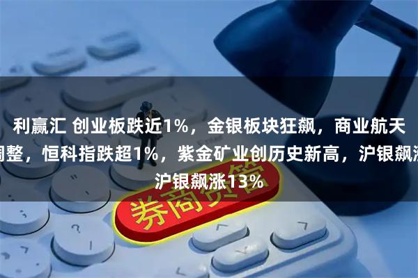利赢汇 创业板跌近1%，金银板块狂飙，商业航天集体调整，恒科指跌超1%，紫金矿业创历史新高，沪银飙涨13%