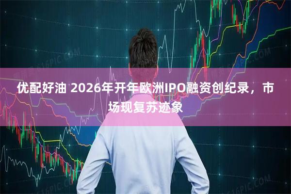 优配好油 2026年开年欧洲IPO融资创纪录，市场现复苏迹象