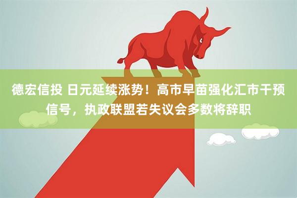 德宏信投 日元延续涨势！高市早苗强化汇市干预信号，执政联盟若失议会多数将辞职