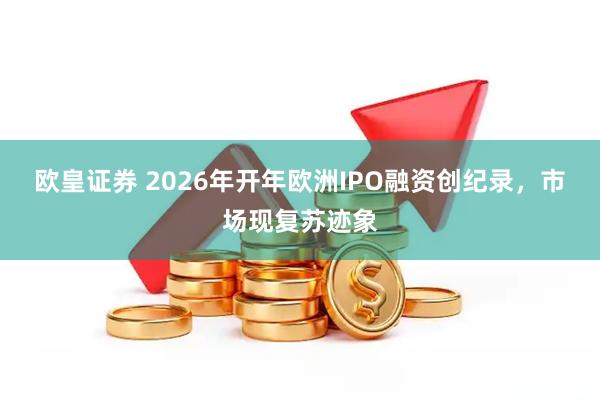 欧皇证券 2026年开年欧洲IPO融资创纪录，市场现复苏迹象