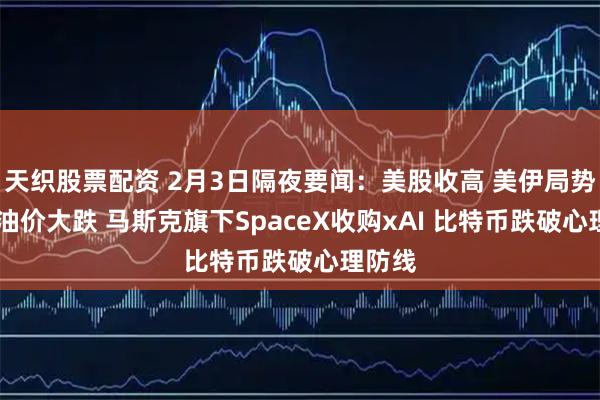 天织股票配资 2月3日隔夜要闻：美股收高 美伊局势缓和 油价大跌 马斯克旗下SpaceX收购xAI 比特币跌破心理防线