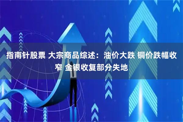 指南针股票 大宗商品综述：油价大跌 铜价跌幅收窄 金银收复部分失地