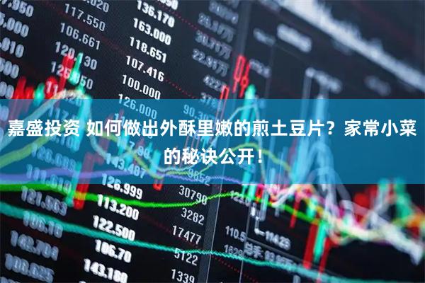 嘉盛投资 如何做出外酥里嫩的煎土豆片？家常小菜的秘诀公开！