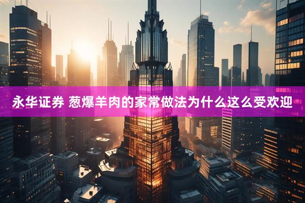 永华证券 葱爆羊肉的家常做法为什么这么受欢迎