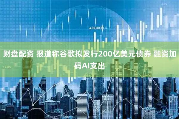 财盘配资 报道称谷歌拟发行200亿美元债券 融资加码AI支出
