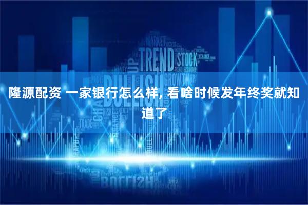 隆源配资 一家银行怎么样, 看啥时候发年终奖就知道了