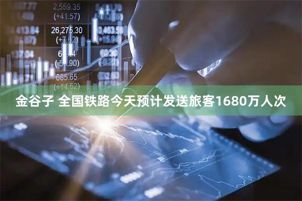 金谷子 全国铁路今天预计发送旅客1680万人次