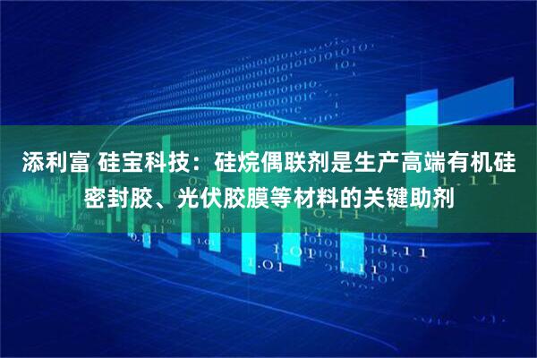 添利富 硅宝科技：硅烷偶联剂是生产高端有机硅密封胶、光伏胶膜等材料的关键助剂