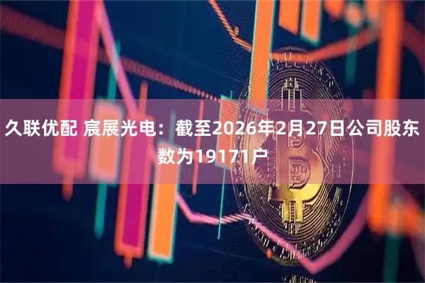 久联优配 宸展光电：截至2026年2月27日公司股东数为19171户