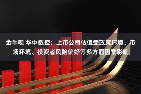 金牛呗 华中数控：上市公司估值受政策环境、市场环境、投资者风险偏好等多方面因素影响
