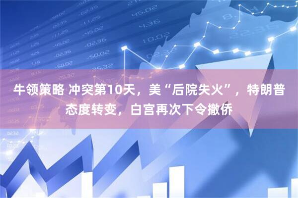 牛领策略 冲突第10天，美“后院失火”，特朗普态度转变，白宫再次下令撤侨