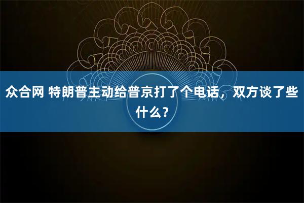 众合网 特朗普主动给普京打了个电话，双方谈了些什么？