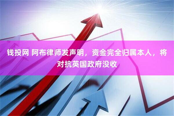 钱投网 阿布律师发声明，资金完全归属本人，将对抗英国政府没收