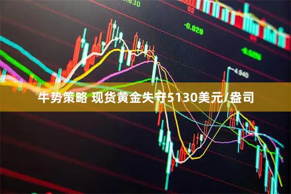 牛势策略 现货黄金失守5130美元/盎司