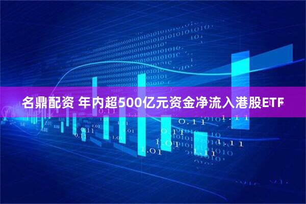 名鼎配资 年内超500亿元资金净流入港股ETF