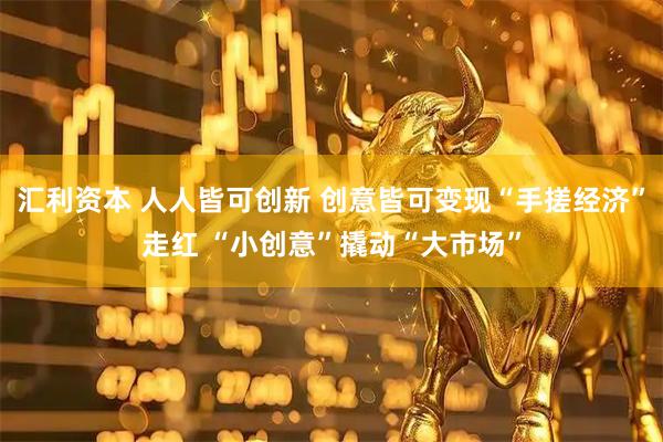 汇利资本 人人皆可创新 创意皆可变现“手搓经济”走红 “小创意”撬动“大市场”