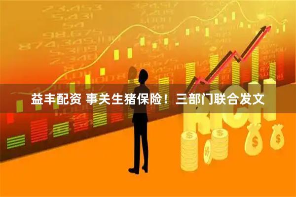 益丰配资 事关生猪保险！三部门联合发文