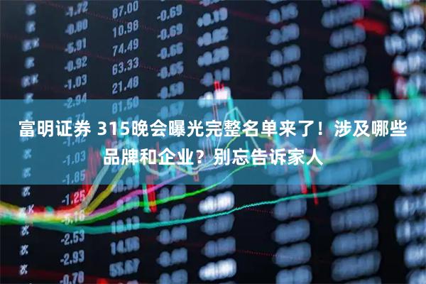 富明证券 315晚会曝光完整名单来了！涉及哪些品牌和企业？别忘告诉家人