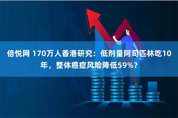 倍悦网 170万人香港研究:低剂量阿司匹林吃10年,整体癌症风险降低59%?