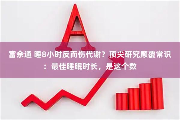 富余通 睡8小时反而伤代谢?顶尖研究颠覆常识:最佳睡眠时长,是这个数