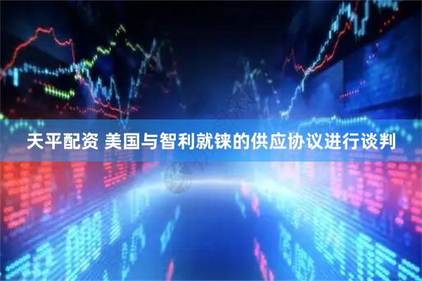天平配资 美国与智利就铼的供应协议进行谈判
