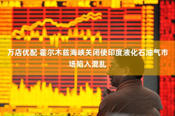 万店优配 霍尔木兹海峡关闭使印度液化石油气市场陷入混乱