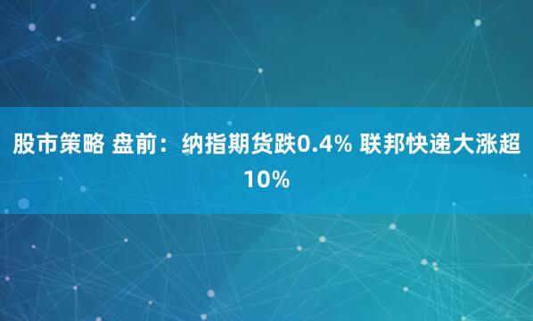 股市策略 盘前：纳指期货跌0.4% 联邦快递大涨超10%