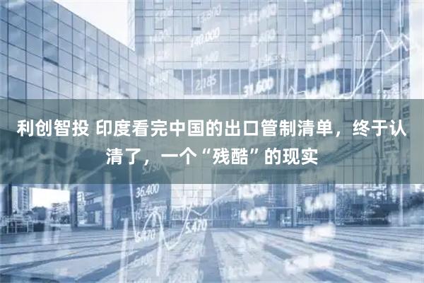 利创智投 印度看完中国的出口管制清单，终于认清了，一个“残酷”的现实